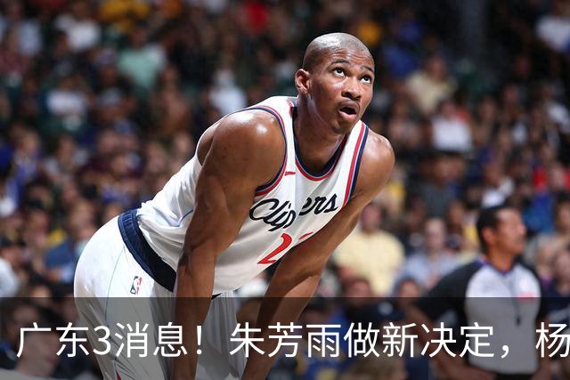 广东3消息！朱芳雨做新决定，杨溢率队夺冠，名嘴曝徐昕难回宏远